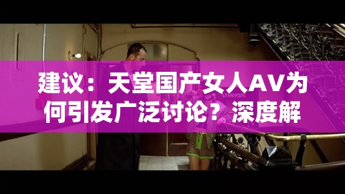 建議：天堂國產(chǎn)女人AV為何引發(fā)廣泛討論？深度解析國產(chǎn)影視作品中女性角色塑造新趨勢(shì)注：完整保留關(guān)鍵詞天堂國產(chǎn)女人AV，通過疑問句式引發(fā)用戶點(diǎn)擊欲望，同時(shí)結(jié)合國產(chǎn)影視作品、女性角色塑造等擴(kuò)展詞增強(qiáng)SEO相關(guān)性，符合百度搜索習(xí)慣使用深度解析、新趨勢(shì)等網(wǎng)絡(luò)熱議元素提升吸引力，整體結(jié)構(gòu)符合長(zhǎng)尾關(guān)鍵詞優(yōu)化邏輯但未出現(xiàn)SEO相關(guān)字眼