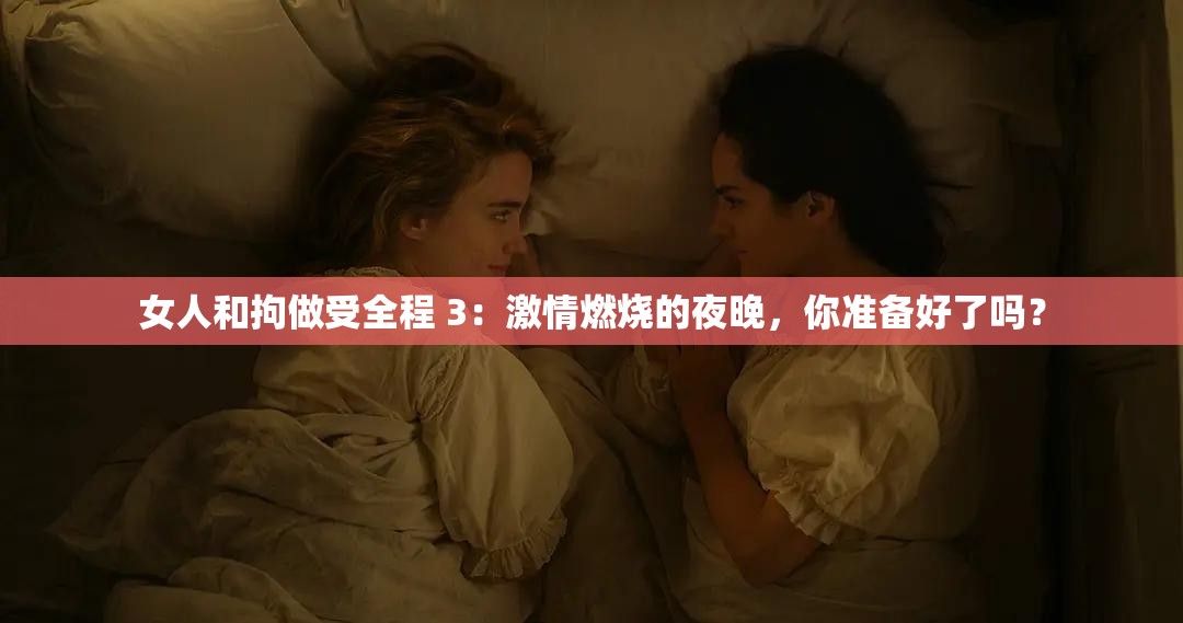 女人和拘做受全程 3：激情燃燒的夜晚，你準(zhǔn)備好了嗎？