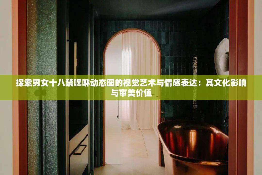 探索男女十八禁嘿咻動(dòng)態(tài)圖的視覺藝術(shù)與情感表達(dá)：其文化影響與審美價(jià)值