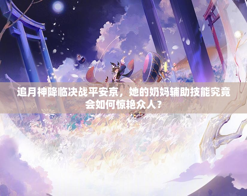 追月神降臨決戰(zhàn)平安京，她的奶媽輔助技能究竟會(huì)如何驚艷眾人？