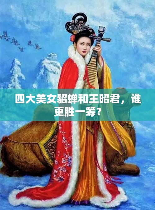 四大美女貂蟬和王昭君，誰更勝一籌？
