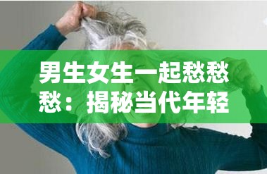 男生女生一起愁愁愁：揭秘當(dāng)代年輕人共同面對(duì)的壓力與挑戰(zhàn)，看看他們?nèi)绾螒?yīng)對(duì)生活難題