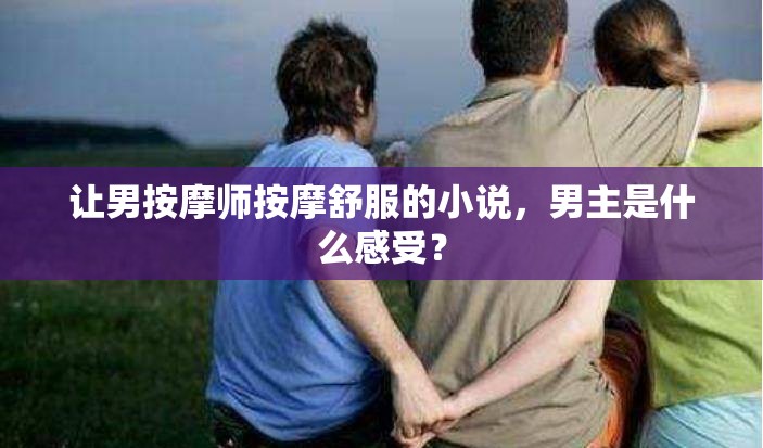 讓男按摩師按摩舒服的小說，男主是什么感受？