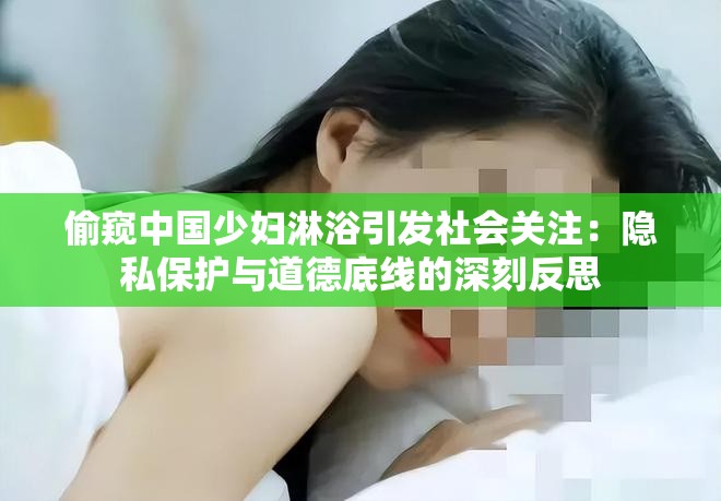 偷窺中國(guó)少婦淋浴引發(fā)社會(huì)關(guān)注：隱私保護(hù)與道德底線的深刻反思