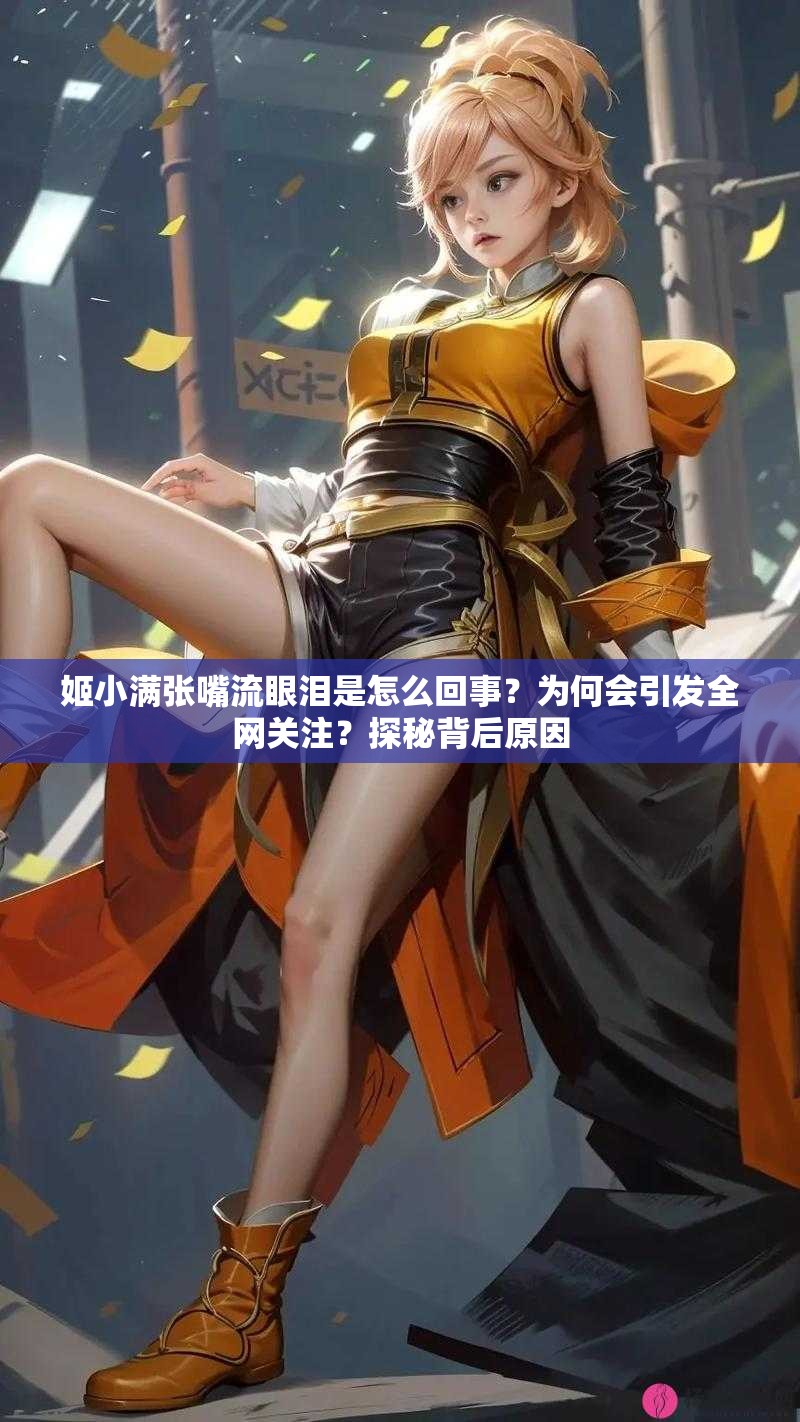 姬小滿張嘴流眼淚是怎么回事？為何會(huì)引發(fā)全網(wǎng)關(guān)注？探秘背后原因