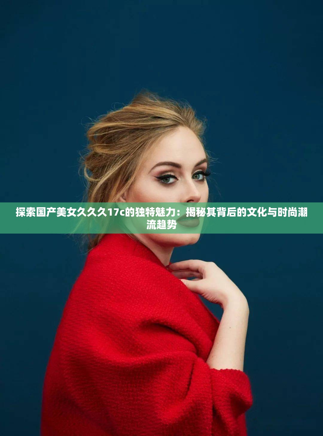 探索國(guó)產(chǎn)美女久久久17c的獨(dú)特魅力：揭秘其背后的文化與時(shí)尚潮流趨勢(shì)