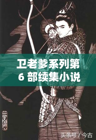 衛(wèi)老爹系列第 6 部續(xù)集小說來襲，精彩劇情究竟如何展開？快來一探究竟