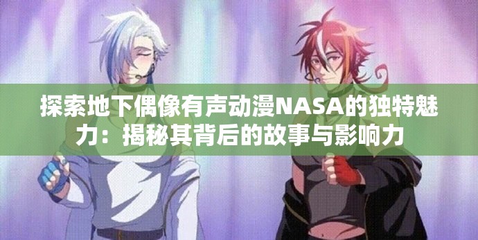 探索地下偶像有聲動(dòng)漫NASA的獨(dú)特魅力：揭秘其背后的故事與影響力
