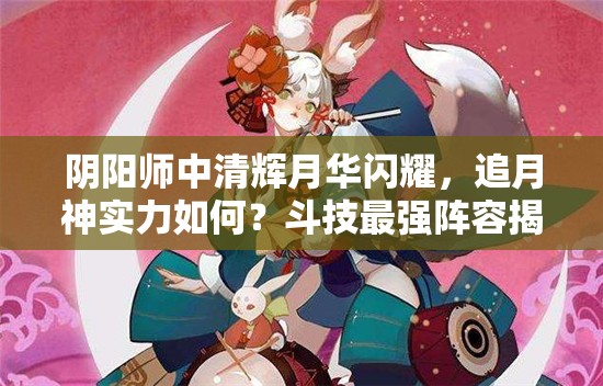 陰陽(yáng)師中清輝月華閃耀，追月神實(shí)力如何？斗技最強(qiáng)陣容揭秘！