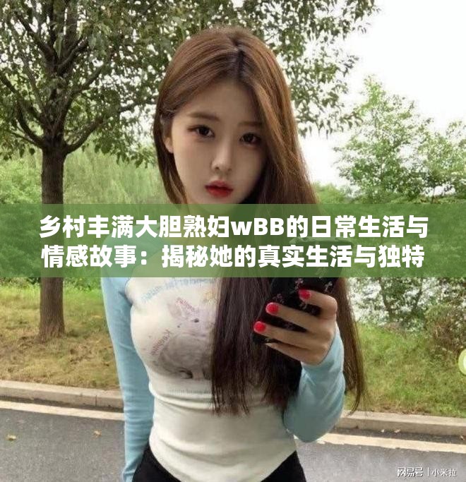 鄉(xiāng)村豐滿大膽熟婦wBB的日常生活與情感故事：揭秘她的真實(shí)生活與獨(dú)特魅力