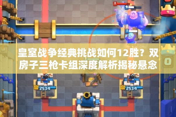 皇室戰(zhàn)爭(zhēng)經(jīng)典挑戰(zhàn)如何12勝？雙房子三槍卡組深度解析揭秘懸念