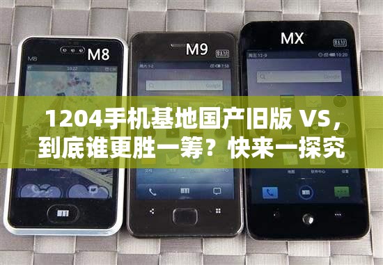 1204手機(jī)基地國(guó)產(chǎn)舊版 VS，到底誰(shuí)更勝一籌？快來(lái)一探究竟