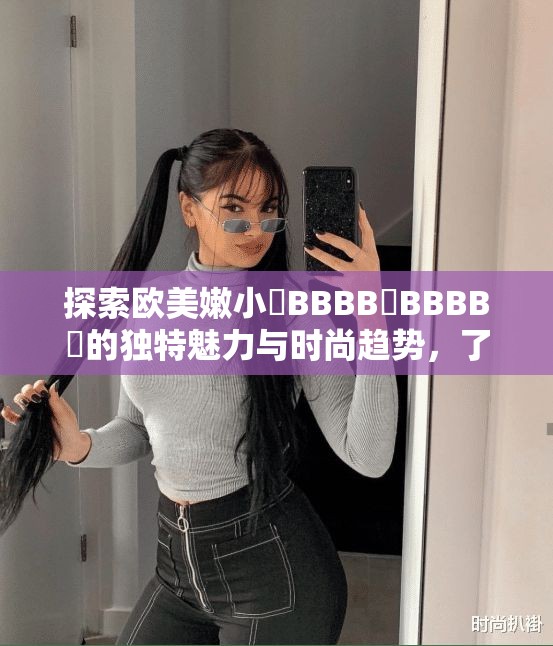 探索歐美嫩小槡BBBB槡BBBB槡的獨特魅力與時尚趨勢，了解其在全球的流行原因