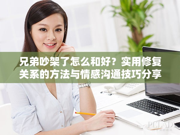 兄弟吵架了怎么和好？實用修復關系的方法與情感溝通技巧分享