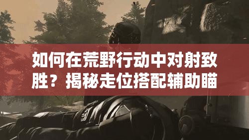 如何在荒野行動(dòng)中對(duì)射致勝？揭秘走位搭配輔助瞄準(zhǔn)射擊技巧！