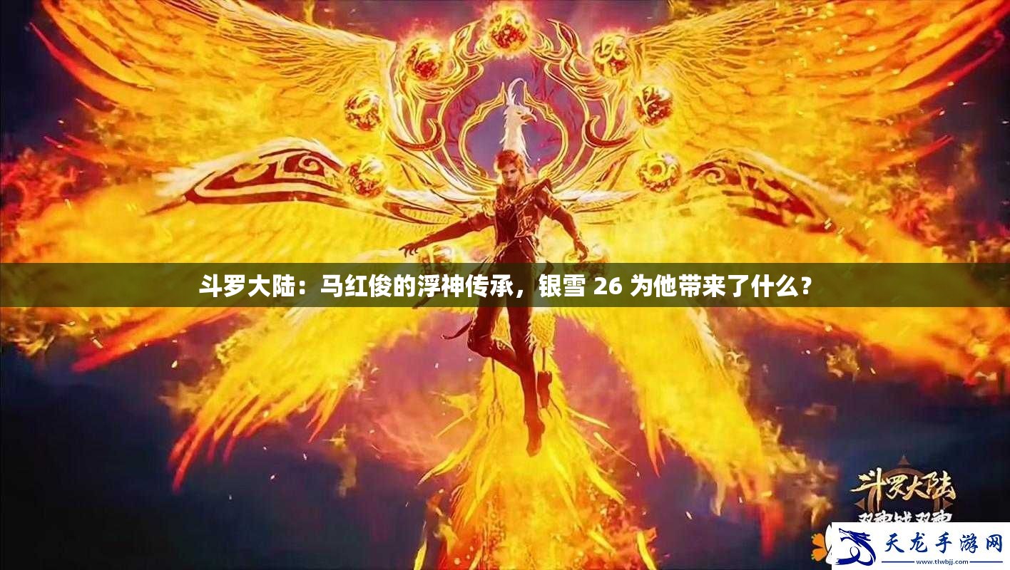 斗羅大陸：馬紅俊的浮神傳承，銀雪 26 為他帶來了什么？