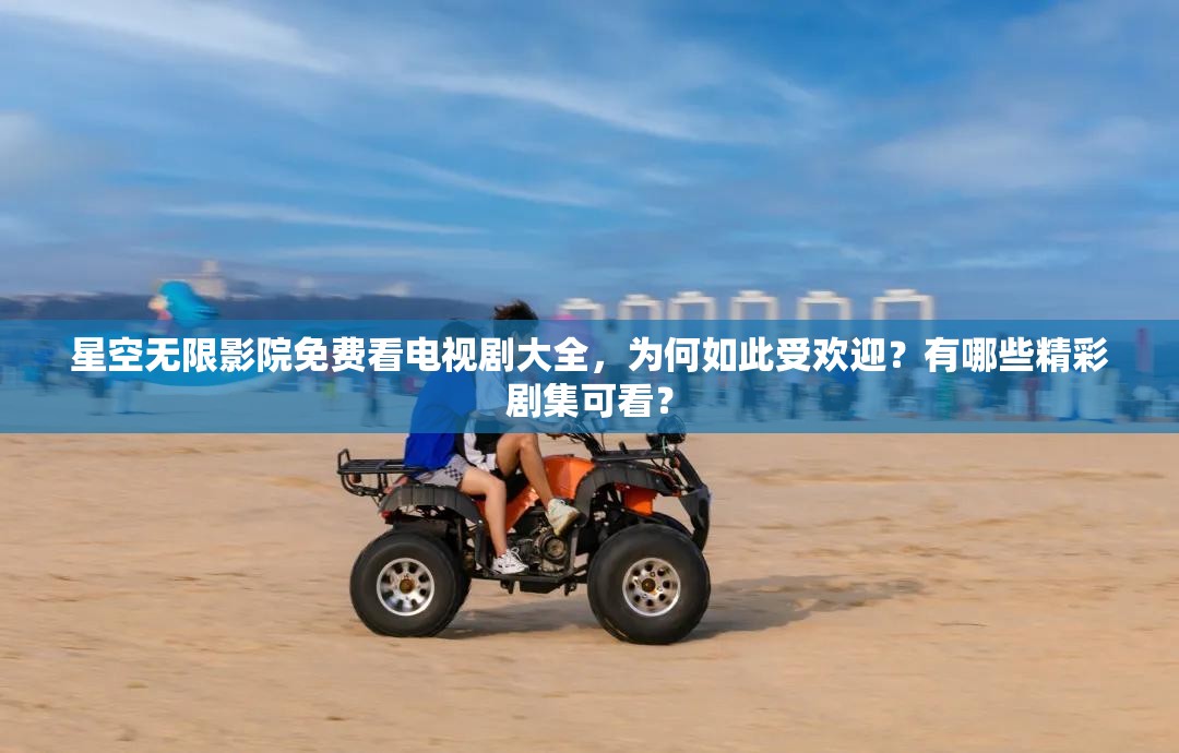 星空無限影院免費看電視劇大全，為何如此受歡迎？有哪些精彩劇集可看？