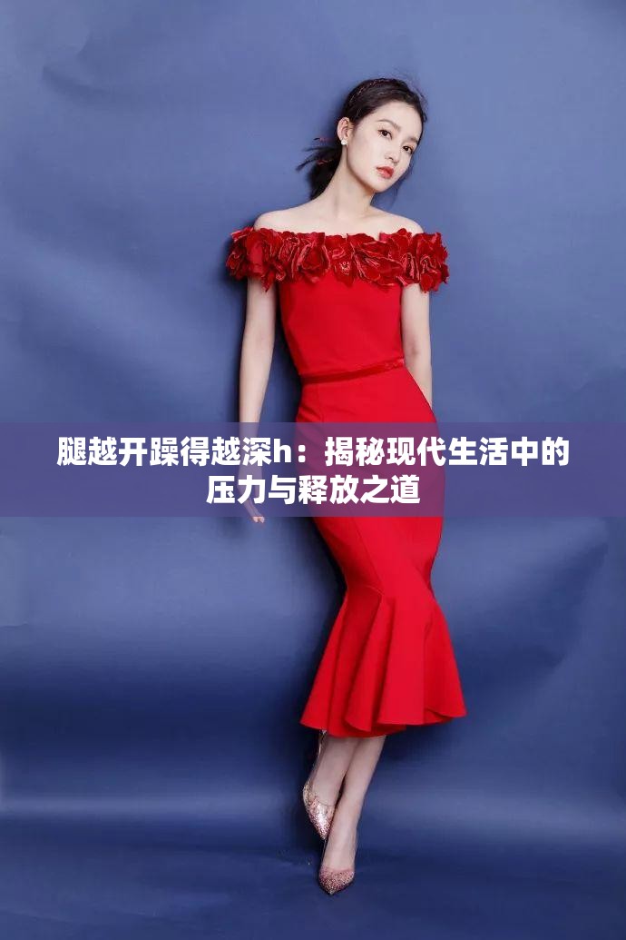 腿越開躁得越深h：揭秘現(xiàn)代生活中的壓力與釋放之道