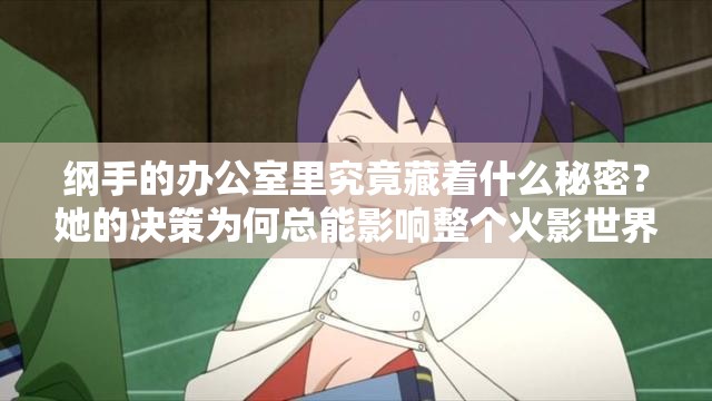 綱手的辦公室里究竟藏著什么秘密？她的決策為何總能影響整個(gè)火影世界？
