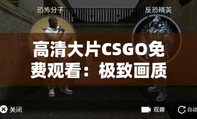 高清大片CSGO免費(fèi)觀看：極致畫質(zhì)體驗(yàn)，暢享競(jìng)技快感，不容錯(cuò)過的精彩對(duì)決