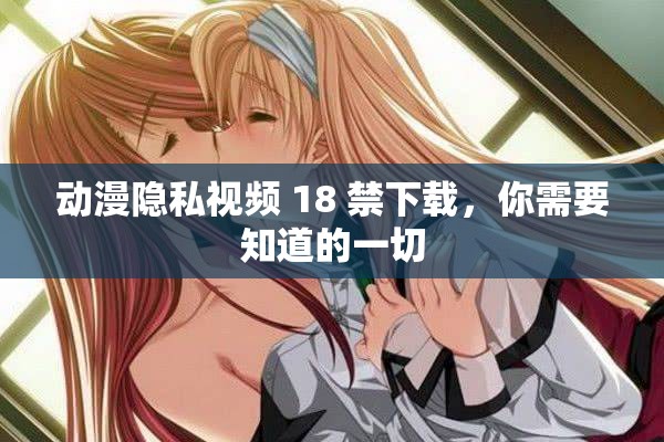 動漫隱私視頻 18 禁下載，你需要知道的一切
