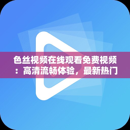 色絲視頻在線觀看免費視頻：高清流暢體驗，最新熱門資源一網(wǎng)打盡，隨時隨地暢享精彩內(nèi)容