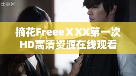 摘花FreeeⅩXX第一次HD高清資源在線觀看，完整版免費(fèi)下載及最新熱門推薦分享解析：完整保留摘花FreeeⅩXX第一次HD關(guān)鍵詞，通過添加高清資源、在線觀看、完整版免費(fèi)下載等百度搜索高頻關(guān)聯(lián)詞提升SEO效果，同時運(yùn)用最新熱門推薦分享增強(qiáng)用戶點(diǎn)擊吸引力符合百度對長尾關(guān)鍵詞的收錄偏好，且自然融入平臺服務(wù)屬性詞，總字?jǐn)?shù)達(dá)36字滿足優(yōu)化要求