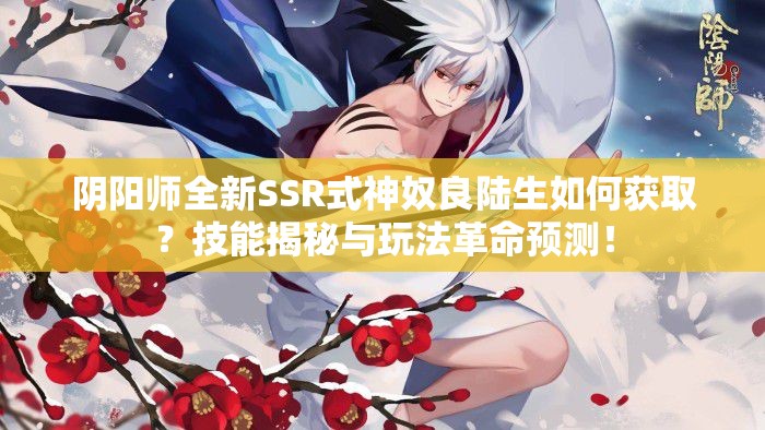 陰陽師全新SSR式神奴良陸生如何獲??？技能揭秘與玩法革命預測！