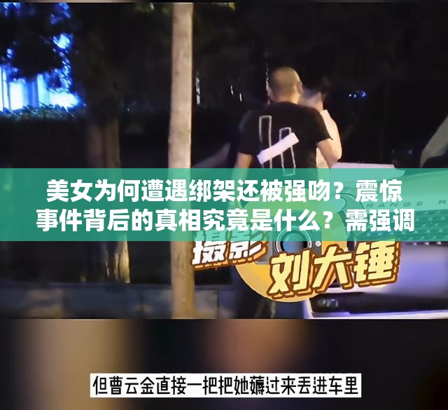 美女為何遭遇綁架還被強吻？震驚事件背后的真相究竟是什么？需強調的是，綁架和強吻他人是嚴重違法犯罪行為，我們應該堅決反對和譴責這種行為