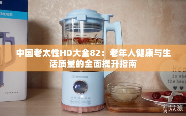 中國老太性HD大全82：老年人健康與生活質(zhì)量的全面提升指南