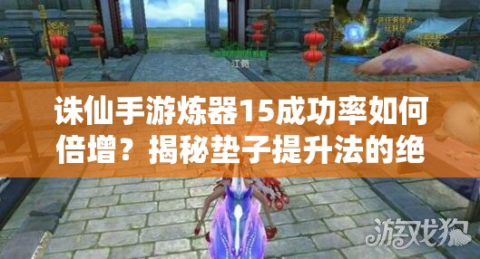 誅仙手游煉器15成功率如何倍增？揭秘墊子提升法的絕密技巧！