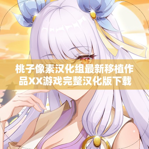 桃子像素漢化組最新移植作品XX游戲完整漢化版下載，體驗(yàn)原汁原味的游戲樂(lè)趣