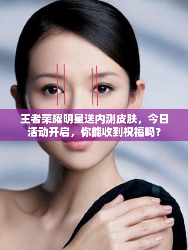 王者榮耀明星送內(nèi)測(cè)皮膚，今日活動(dòng)開啟，你能收到祝福嗎？