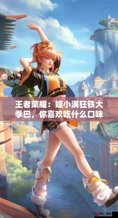 王者榮耀：姬小滿狂鐵大季巴，你喜歡吃什么口味的？