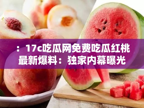 ：17c吃瓜網(wǎng)免費(fèi)吃瓜紅桃最新爆料：獨(dú)家內(nèi)幕曝光，2023年熱門事件真相全解析解析：這個(gè)通過(guò)最新爆料、獨(dú)家內(nèi)幕等網(wǎng)絡(luò)熱詞吸引點(diǎn)擊，使用2023年熱門事件增強(qiáng)時(shí)效性，疑問(wèn)式結(jié)構(gòu)真相全解析激發(fā)用戶好奇心，完整保留17c吃瓜網(wǎng)免費(fèi)吃瓜紅桃核心關(guān)鍵詞且自然融入語(yǔ)句，同時(shí)包含事件、曝光等延伸詞提升搜索覆蓋面，整體句式符合百度分詞規(guī)則，適合移動(dòng)端豎版閱讀習(xí)慣