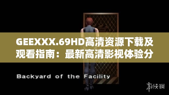GEEXXX.69HD高清資源下載及觀看指南：最新高清影視體驗(yàn)分享