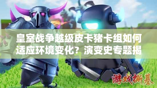 皇室戰(zhàn)爭越級皮卡豬卡組如何適應(yīng)環(huán)境變化？演變史專題揭秘