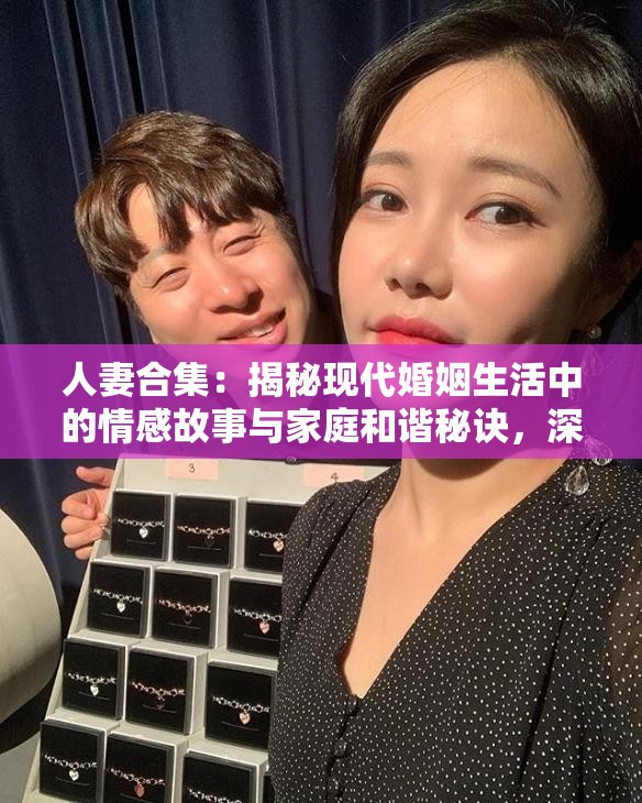 人妻合集：揭秘現(xiàn)代婚姻生活中的情感故事與家庭和諧秘訣，深度解析夫妻相處之道