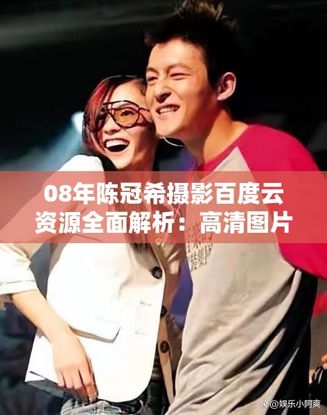 08年陳冠希攝影百度云資源全面解析：高清圖片下載與事件回顧