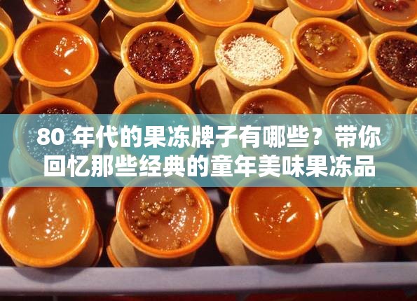 80 年代的果凍牌子有哪些？帶你回憶那些經(jīng)典的童年美味果凍品牌