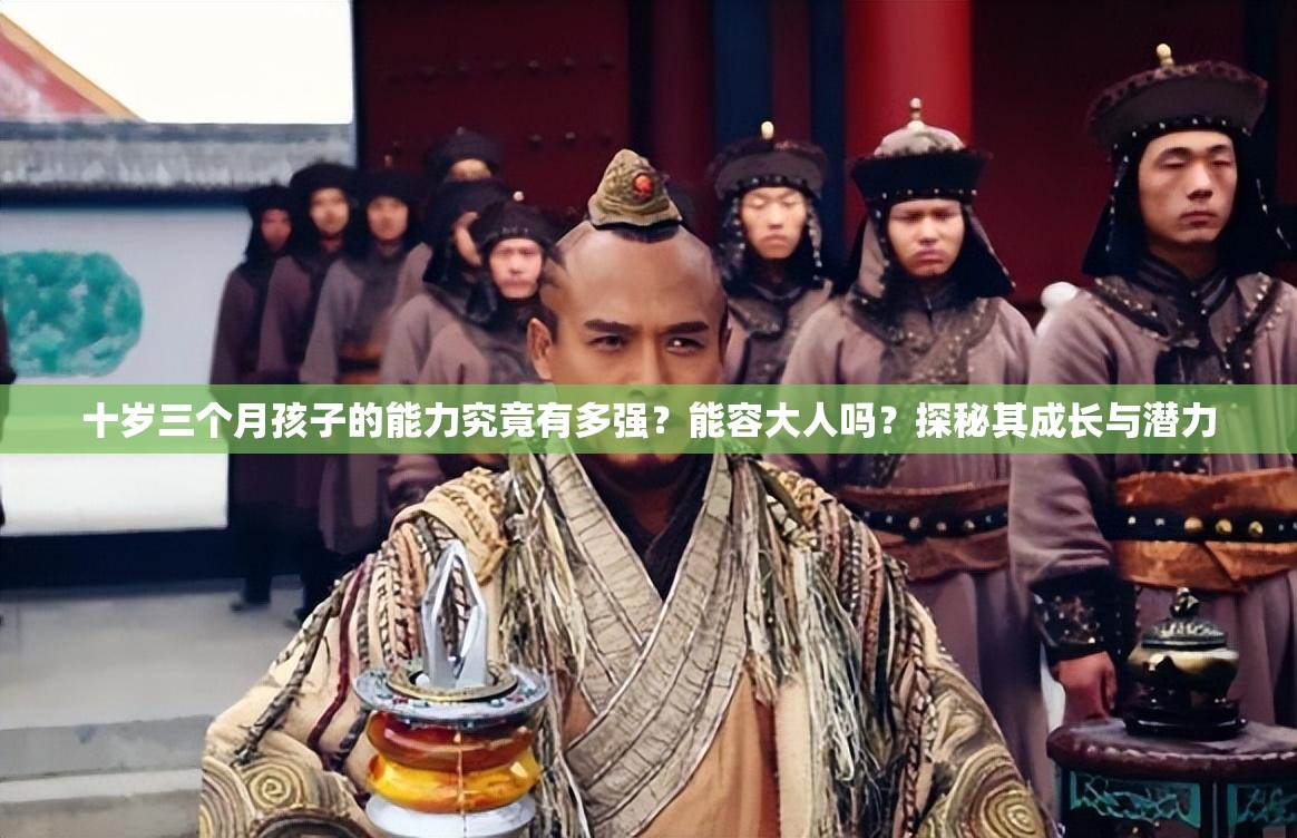 十歲三個(gè)月孩子的能力究竟有多強(qiáng)？能容大人嗎？探秘其成長與潛力