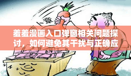 羞羞漫畫入口彈窗相關(guān)問題探討，如何避免其干擾與正確應(yīng)對(duì)方式需要強(qiáng)調(diào)的是，羞羞漫畫這類內(nèi)容可能涉及不適當(dāng)或非法信息，我們應(yīng)當(dāng)遠(yuǎn)離并抵制此類不良內(nèi)容