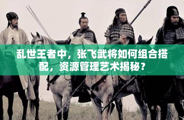亂世王者中，張飛武將如何組合搭配，資源管理藝術(shù)揭秘？