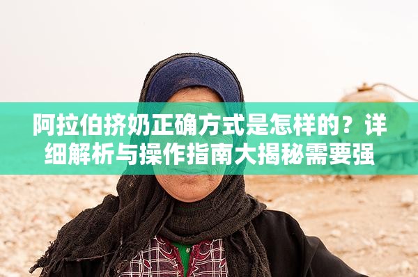 阿拉伯擠奶正確方式是怎樣的？詳細解析與操作指南大揭秘需要強調的是，所謂阿拉伯擠奶法并沒有科學依據來證實其有效性和安全性，不建議進行嘗試，以免對身體造成不必要的傷害同時，進行任何不恰當、不科學的行為都是不可取的