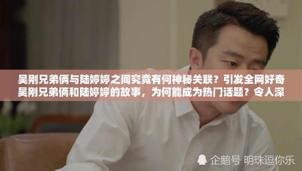 吳剛兄弟倆與陸婷婷之間究竟有何神秘關(guān)聯(lián)？引發(fā)全網(wǎng)好奇吳剛兄弟倆和陸婷婷的故事，為何能成為熱門話題？令人深思吳剛兄弟倆攜手陸婷婷，是怎樣的緣分？背后真相即將揭曉