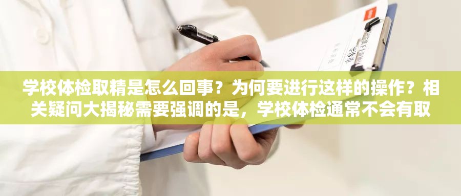 學(xué)校體檢取精是怎么回事？為何要進行這樣的操作？相關(guān)疑問大揭秘需要強調(diào)的是，學(xué)校體檢通常不會有取精這樣的項目，這種表述可能存在誤解或不恰當(dāng)?shù)那闆r請尊重事實和科學(xué)