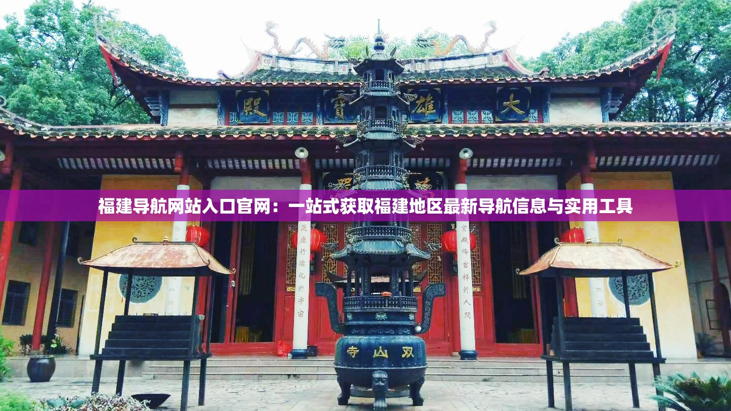 福建導(dǎo)航網(wǎng)站入口官網(wǎng)：一站式獲取福建地區(qū)最新導(dǎo)航信息與實(shí)用工具