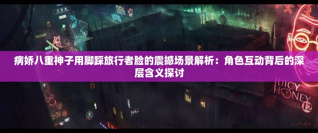 病嬌八重神子用腳踩旅行者臉的震撼場景解析：角色互動背后的深層含義探討