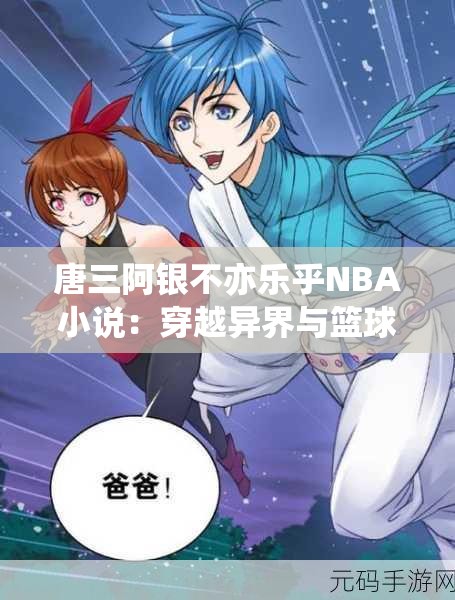 唐三阿銀不亦樂乎NBA小說：穿越異界與籃球巨星的激情碰撞，揭秘跨界傳奇故事