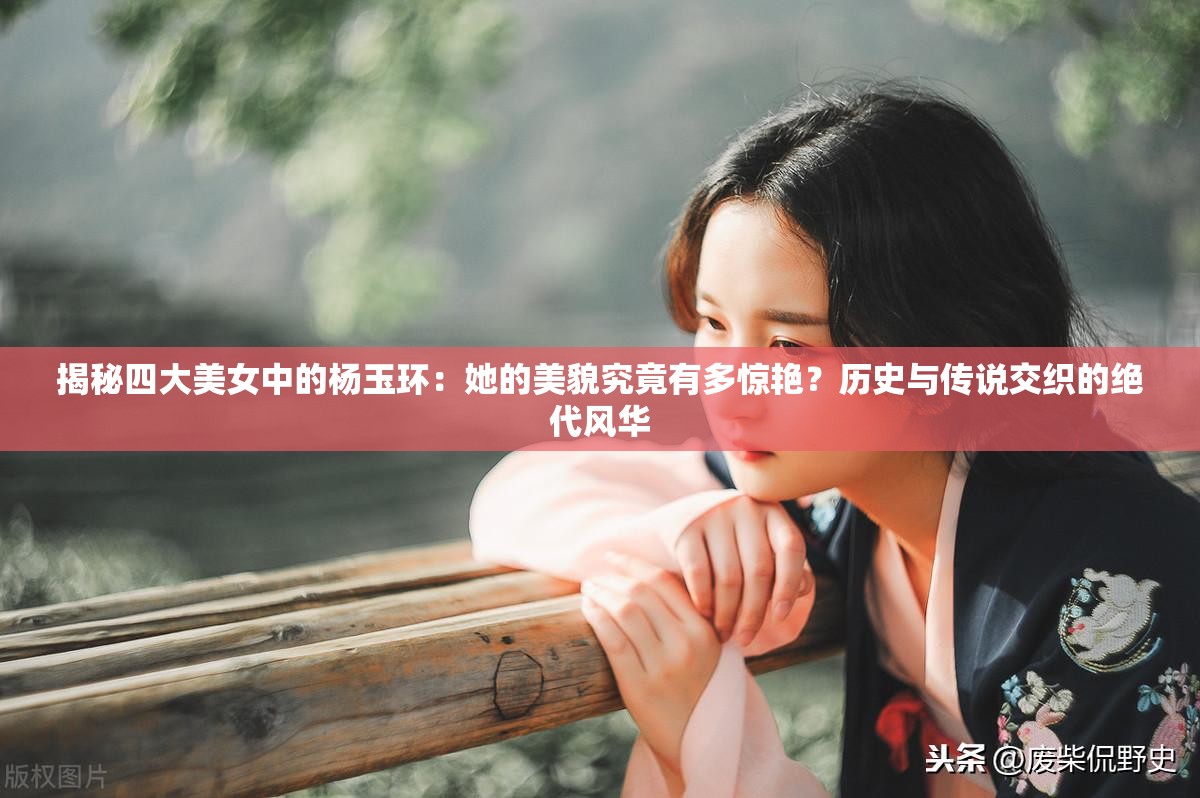 揭秘四大美女中的楊玉環(huán)：她的美貌究竟有多驚艷？歷史與傳說(shuō)交織的絕代風(fēng)華